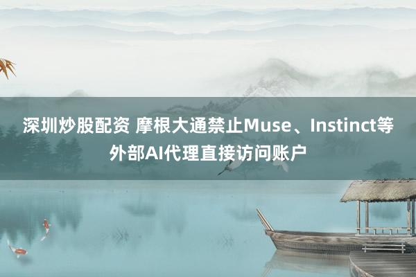 深圳炒股配资 摩根大通禁止Muse、Instinct等外部AI代理直接访问账户
