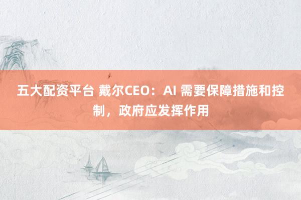 五大配资平台 戴尔CEO：AI 需要保障措施和控制，政府应发挥作用