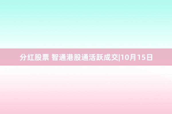 分红股票 智通港股通活跃成交|10月15日