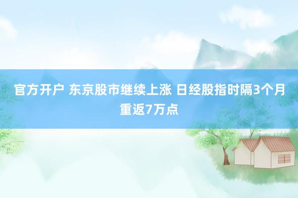 官方开户 东京股市继续上涨 日经股指时隔3个月重返7万点