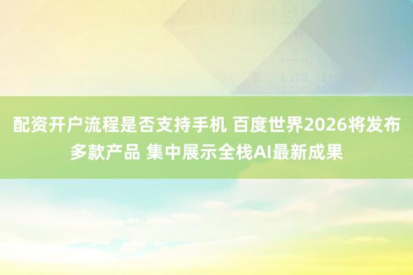 配资开户流程是否支持手机 百度世界2026将发布多款产品 集中展示全栈AI最新成果
