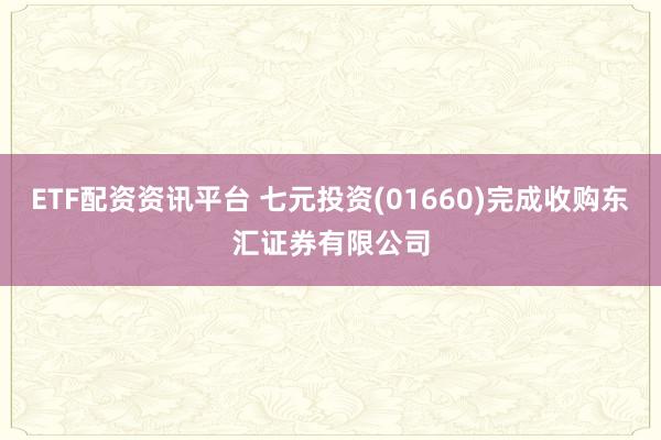 ETF配资资讯平台 七元投资(01660)完成收购东汇证券有限公司