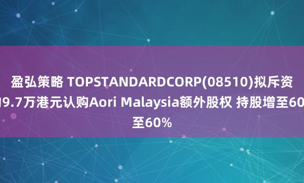 盈弘策略 TOPSTANDARDCORP(08510)拟斥资约9.7万港元认购Aori Malaysia额外股权 持股增至60%