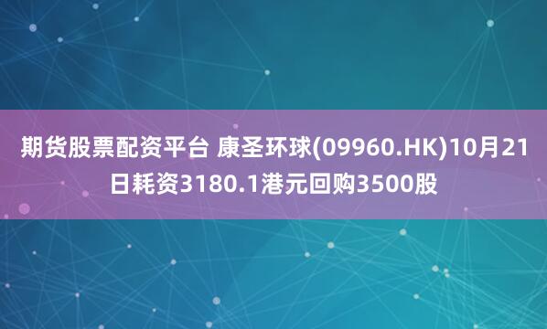 期货股票配资平台 康圣环球(09960.HK)10月21日耗资3180.1港元回购3500股
