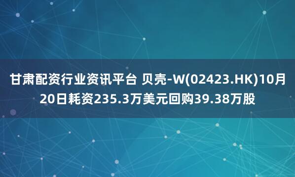 甘肃配资行业资讯平台 贝壳-W(02423.HK)10月20日耗资235.3万美元回购39.38万股