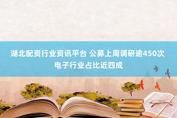 湖北配资行业资讯平台 公募上周调研逾450次 电子行业占比近四成