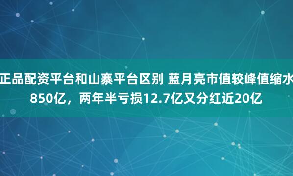 正品配资平台和山寨平台区别 蓝月亮市值较峰值缩水850亿，两年半亏损12.7亿又分红近20亿