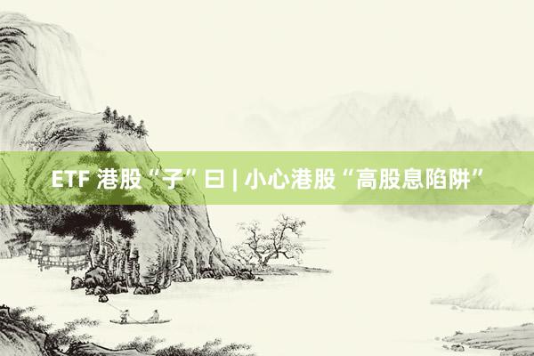 ETF 港股“子”曰 | 小心港股“高股息陷阱”