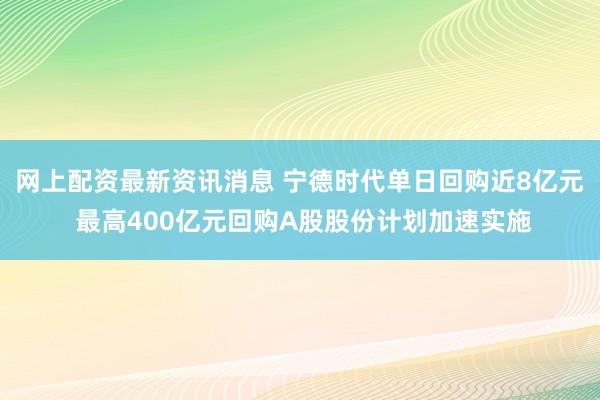 网上配资最新资讯消息 宁德时代单日回购近8亿元 最高400亿元回购A股股份计划加速实施