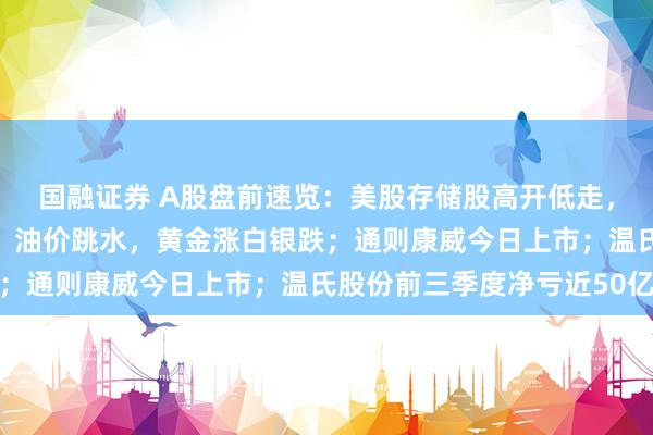 国融证券 A股盘前速览:美股存储股高开低走,希捷科技盘初涨超5%;油价跳水,黄金涨白银跌;通则康威今日上市;温氏股份前三季度净亏近50亿