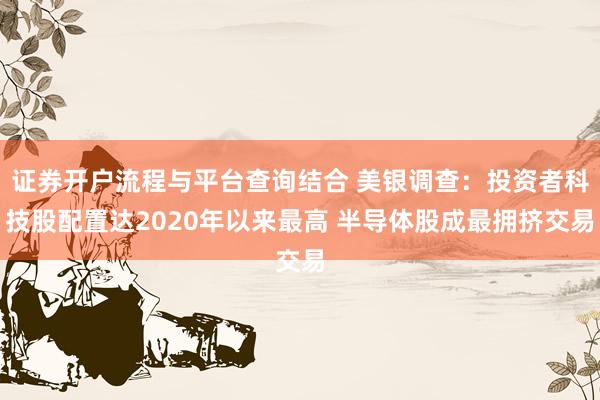证券开户流程与平台查询结合 美银调查：投资者科技股配置达2020年以来最高 半导体股成最拥挤交易