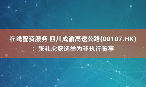 在线配资服务 四川成渝高速公路(00107.HK)：张礼虎获选举为非执行董事